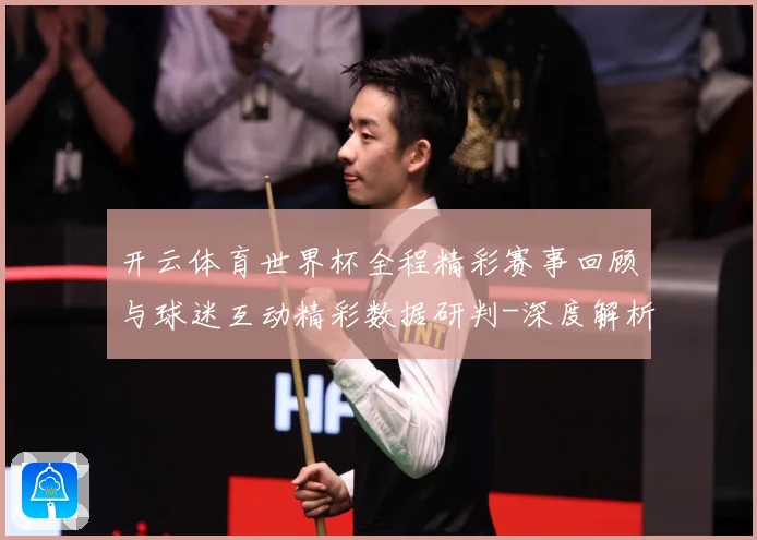 开云体育世界杯全程精彩赛事回顾与球迷互动精彩数据研判-深度解析