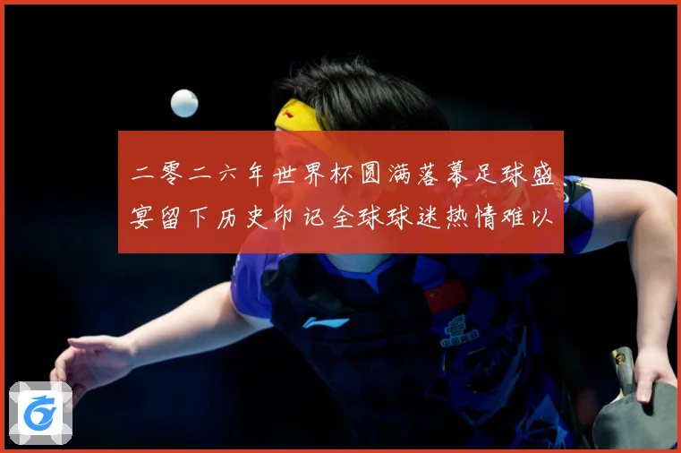 二零二六年世界杯圆满落幕足球盛宴留下历史印记全球球迷热情难以数据研判-深度解析