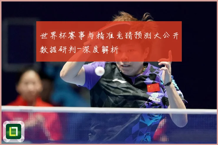 世界杯赛事与精准竞猜预测大公开数据研判-深度解析