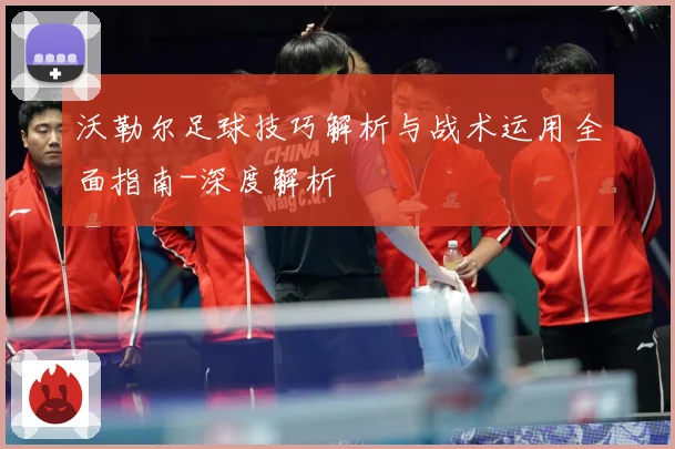 沃勒尔足球技巧解析与战术运用全面指南-深度解析