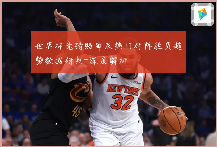 世界杯竞猜赔率及热门对阵胜负趋势数据研判-深度解析