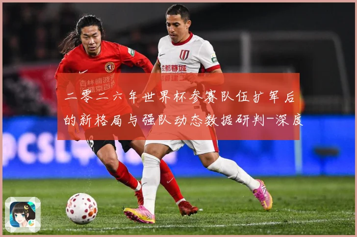 二零二六年世界杯参赛队伍扩军后的新格局与强队动态数据研判-深度解析