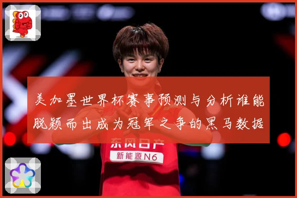 美加墨世界杯赛事预测与分析谁能脱颖而出成为冠军之争的黑马数据研判-深度解析