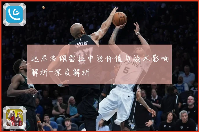 达尼洛佩雷拉中场价值与战术影响解析-深度解析