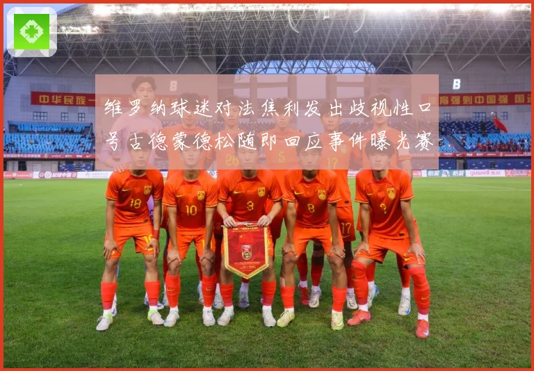 维罗纳球迷对法焦利发出歧视性口号古德蒙德松随即回应事件曝光赛事前瞻-深度解析