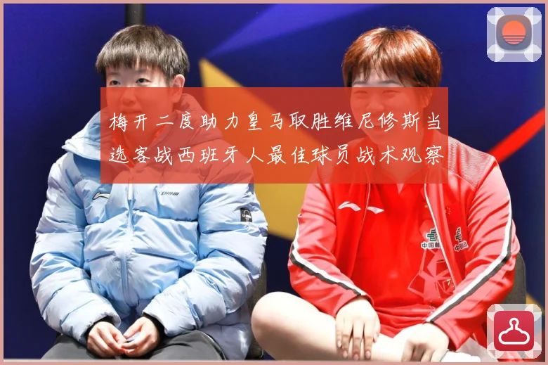 梅开二度助力皇马取胜维尼修斯当选客战西班牙人最佳球员战术观察-深度解析