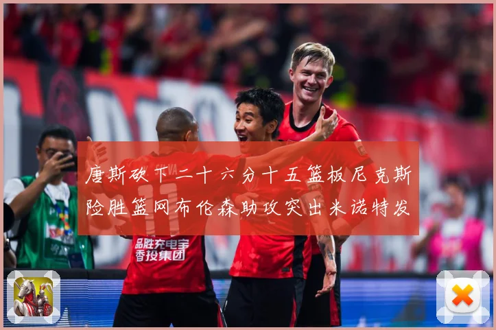 唐斯砍下二十六分十五篮板尼克斯险胜篮网布伦森助攻突出米诺特发赛场复盘-深度解析