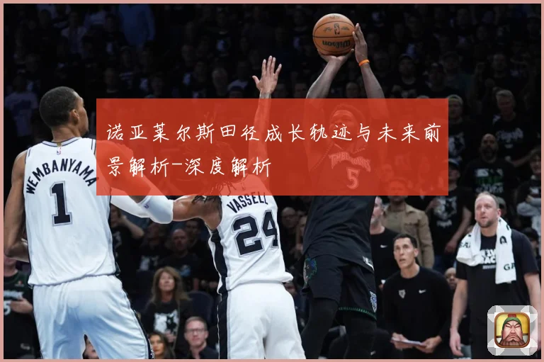 诺亚莱尔斯田径成长轨迹与未来前景解析-深度解析