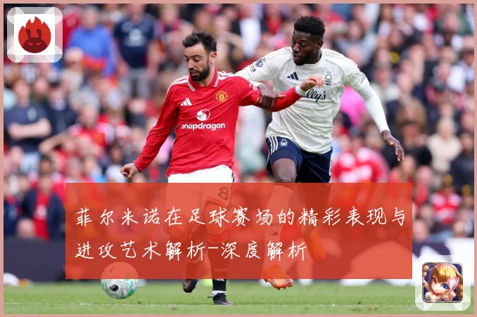菲尔米诺在足球赛场的精彩表现与进攻艺术解析-深度解析