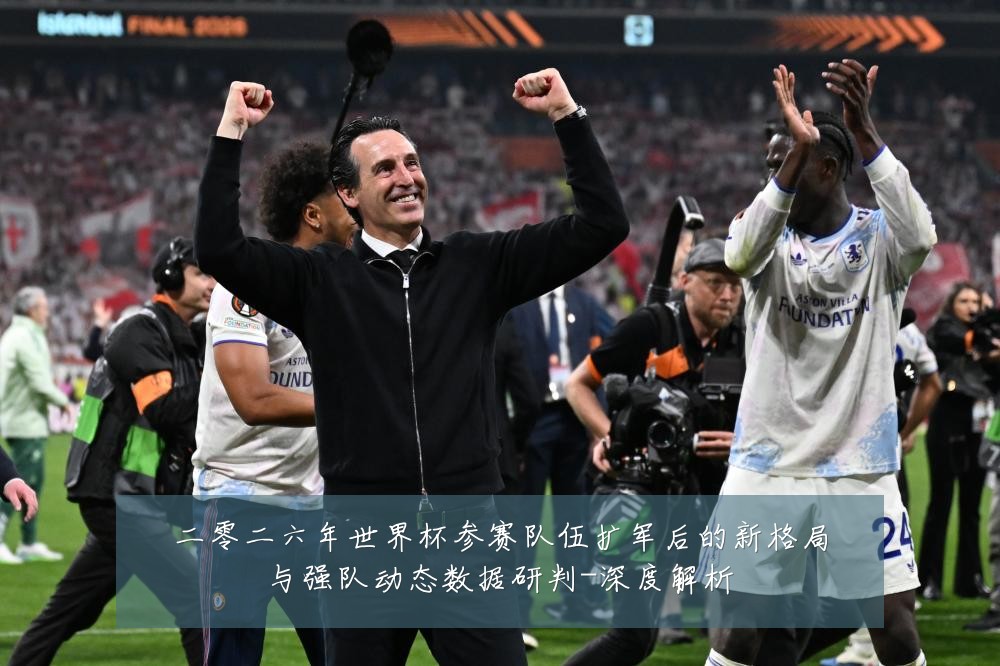 二零二六年世界杯参赛队伍扩军后的新格局与强队动态数据研判-深度解析