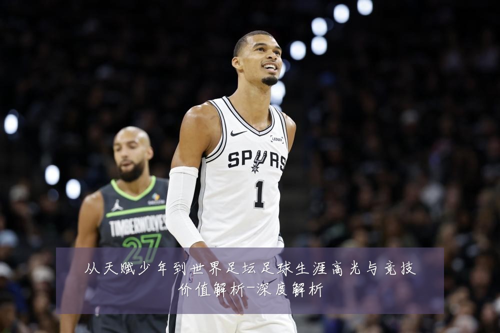 从天赋少年到世界足坛足球生涯高光与竞技价值解析-深度解析