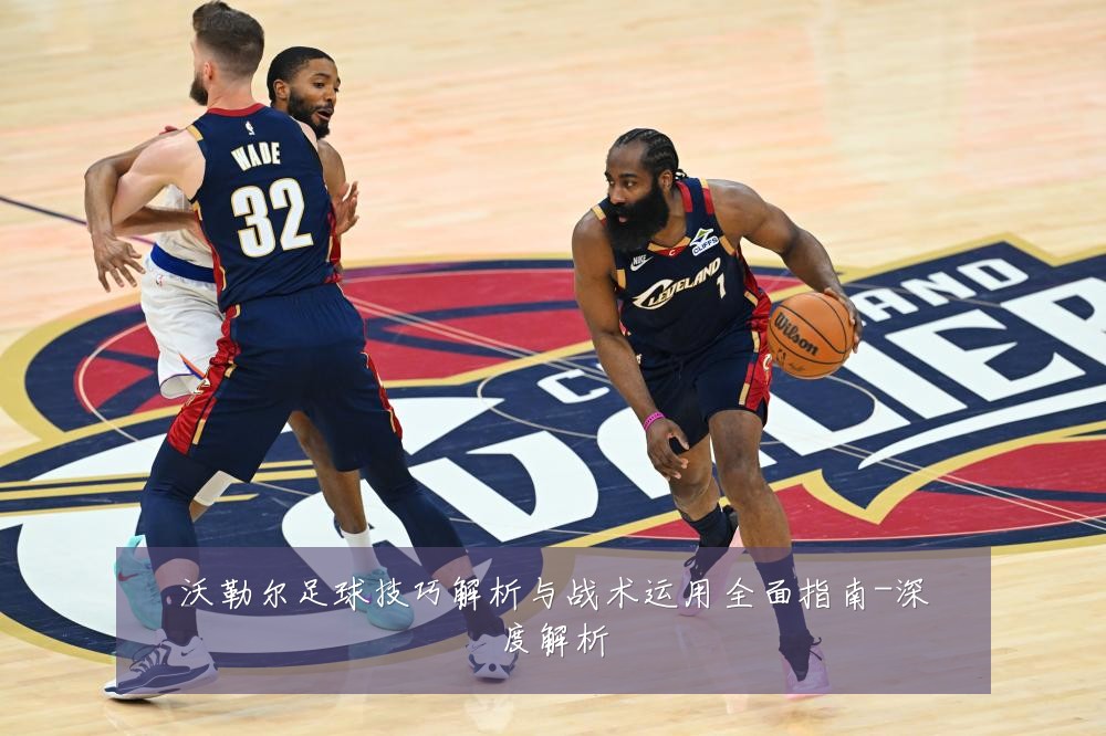 沃勒尔足球技巧解析与战术运用全面指南-深度解析