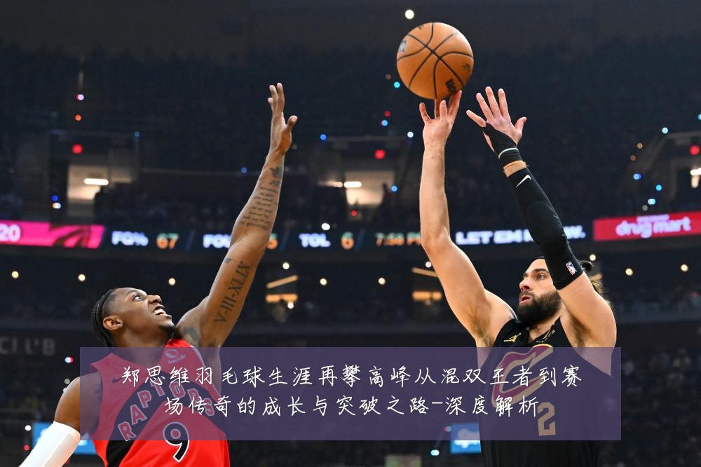 郑思维羽毛球生涯再攀高峰从混双王者到赛场传奇的成长与突破之路-深度解析