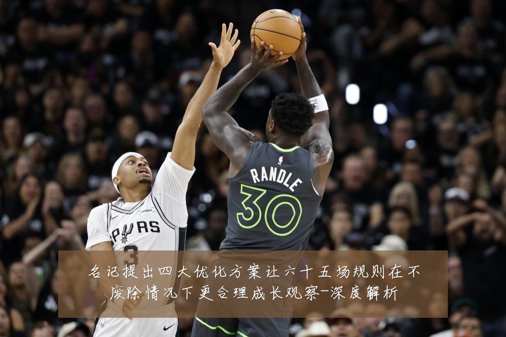 名记提出四大优化方案让六十五场规则在不废除情况下更合理成长观察-深度解析