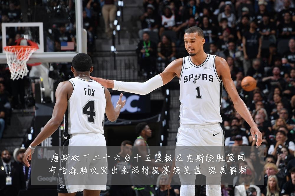 唐斯砍下二十六分十五篮板尼克斯险胜篮网布伦森助攻突出米诺特发赛场复盘-深度解析