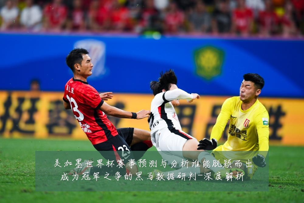 美加墨世界杯赛事预测与分析谁能脱颖而出成为冠军之争的黑马数据研判-深度解析